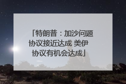 特朗普：加沙问题协议接近达成 美伊协议有机会达成